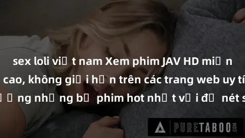 sex loli việt nam Xem phim JAV HD miễn phí chất lượng cao, không giới hạn trên các trang web uy tín. Yên tâm tận hưởng những bộ phim hot nhất với độ nét sắc sảo, đẹp mắt ngay tại nhà. Hãy trải nghiệm 