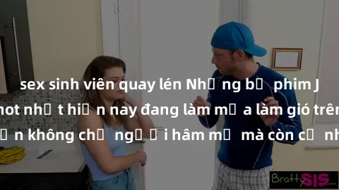 sex sinh viên quay lén Những bộ phim JAV idol không che hot nhất hiện nay đang làm mưa làm gió trên mạng, hấp dẫn không chỉ người hâm mộ mà còn cả những ai mới tìm hiểu về thể loại này!