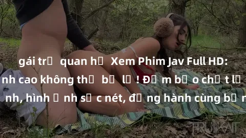 gái trẻ quan hệ Xem Phim Jav Full HD: Những bộ phim đỉnh cao không thể bỏ lỡ! Đảm bảo chất lượng ổn định, hình ảnh sắc nét, đồng hành cùng bạn trong những giây phút thư giãn!
