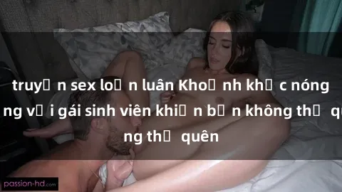 truyện sex loạn luân Khoảnh khắc nóng bỏng với gái sinh viên khiến bạn không thể quên