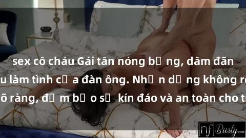 sex cô cháu Gái tân nóng bỏng, dâm đãng thỏa mãn nhu cầu làm tình của đàn ông. Nhận dạng không rõ ràng, đảm bảo sự kín đáo và an toàn cho trải nghiệm tuyệt vời.