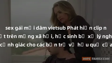 sex gái mại dâm vietsub Phát hiện clip nóng sinh viên gây sốt trên mạng xã hội, học sinh bị xử lý nghiêm ngặt. Đây là cảnh giác cho các bạn trẻ về hậu quả của việc chia sẻ thông tin trái phép trên int
