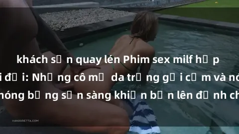 khách sạn quay lén Phim sex milf hấp dẫn nhất mọi thời đại: Những cô mẹ da trắng gợi cảm và nóng bỏng sẵn sàng khiến bạn lên đỉnh chỉ trong chớp mắt!