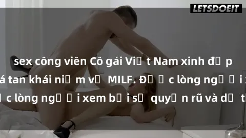 sex công viên Cô gái Việt Nam xinh đẹp và gợi cảm làm xoá tan khái niệm về MILF. Được lòng người xem bởi sự quyến rũ và dễ thương.