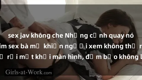 sex jav không che Những cảnh quay nóng bỏng trong phim sex bà mẹ khiến người xem không thể rời mắt khỏi màn hình, đảm bảo không làm bạn thất vọng!