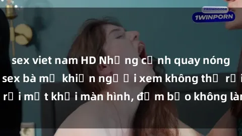 sex viet nam HD Những cảnh quay nóng bỏng trong phim sex bà mẹ khiến người xem không thể rời mắt khỏi màn hình, đảm bảo không làm bạn thất vọng!