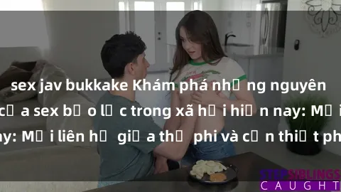 sex jav bukkake Khám phá những nguyên nhân và hậu quả của sex bạo lực trong xã hội hiện nay: Mối liên hệ giữa thị phi và cần thiết phải ngăn chặn.