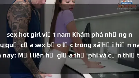 sex hot girl việt nam Khám phá những nguyên nhân và hậu quả của sex bạo lực trong xã hội hiện nay: Mối liên hệ giữa thị phi và cần thiết phải ngăn chặn.