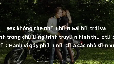 sex không che nhật bản Gái bị trói và bị ép buộc làm tình trong chương trình truyền hình thực tế: Hành vi gây phẫn nộ của các nhà sản xuất và người xem.