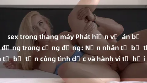 sex trong thang máy Phát hiện vụ án bạo dâm sex gây chấn động trong cộng đồng: Nạn nhân tố bị tấn công tình dục và hành vi tệ hại được tiết lộ