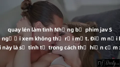 quay lén làm tình Những bộ phim jav SM không che khiến người xem không thể rời mắt. Điểm nổi bật của thể loại này là sự tinh tế trong cách thể hiện cảm xúc và sự hấp dẫn của những cảnh quay.