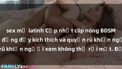 sex mỹ latinh Cập nhật clip nóng BDSM: Những pha hành động đầy kích thích và quyến rũ khiến người xem không thể rời mắt. Đừng bỏ lỡ!
