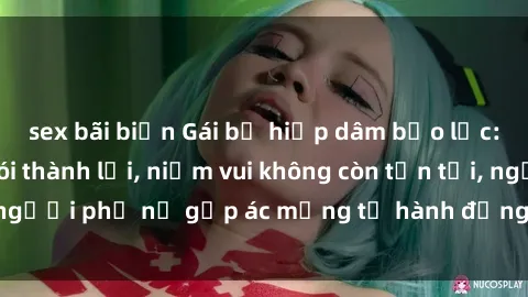 sex bãi biển Gái bị hiếp dâm bạo lực: Nỗi đau không nói thành lời, niềm vui không còn tồn tại, người phụ nữ gặp ác mộng từ hành động độc ác của kẻ xấu.