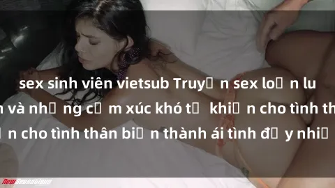 sex sinh viên vietsub Truyện sex loạn luân: Bí mật gia đình và những cảm xúc khó tả khiến cho tình thân biến thành ái tình đầy nhiệt huyết