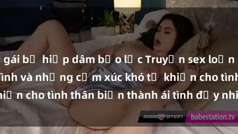 gái bị hiếp dâm bạo lực Truyện sex loạn luân: Bí mật gia đình và những cảm xúc khó tả khiến cho tình thân biến thành ái tình đầy nhiệt huyết