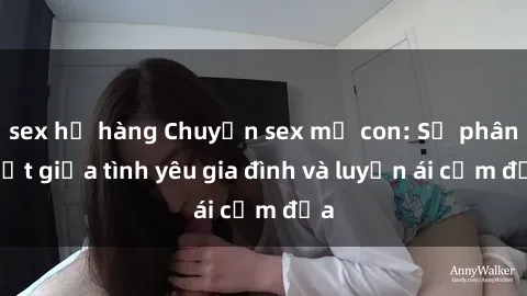 sex họ hàng Chuyện sex mẹ con: Sự phân biệt giữa tình yêu gia đình và luyến ái cấm địa