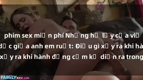 phim sex miễn phí Những hệ lụy của việc có quan hệ tình dục giữa anh em ruột: Điều gì xảy ra khi hành động cấm kỵ diễn ra trong gia đình?