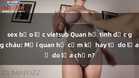 sex bạo lực vietsub Quan hệ tình dục giữa ông cháu: Mối quan hệ cấm kỵ hay tự do lựa chọn?