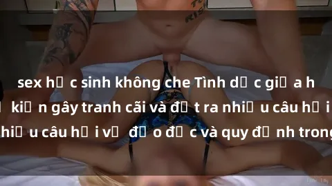 sex học sinh không che Tình dục giữa họ hàng: Những sự kiện gây tranh cãi và đặt ra nhiều câu hỏi về đạo đức và quy định trong xã hội.