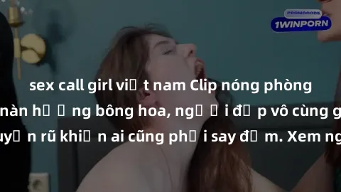 sex call girl việt nam Clip nóng phòng tắm: Hít thở nồng nàn hương bông hoa, người đẹp vô cùng gợi cảm và quyến rũ khiến ai cũng phải say đắm. Xem ngay để trải nghiệm điều đặc biệt!