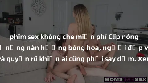 phim sex không che miễn phí Clip nóng phòng tắm: Hít thở nồng nàn hương bông hoa, người đẹp vô cùng gợi cảm và quyến rũ khiến ai cũng phải say đắm. Xem ngay để trải nghiệm điều đặc biệt!