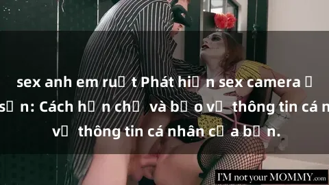 sex anh em ruột Phát hiện sex camera ẩn trong khách sạn: Cách hạn chế và bảo vệ thông tin cá nhân của bạn.