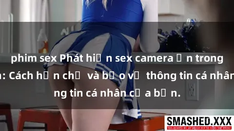 phim sex Phát hiện sex camera ẩn trong khách sạn: Cách hạn chế và bảo vệ thông tin cá nhân của bạn.