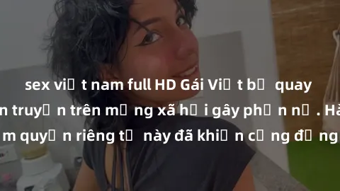 sex việt nam full HD Gái Việt bị quay lén khi tắm, clip lan truyền trên mạng xã hội gây phẫn nộ. Hành động vi phạm quyền riêng tư này đã khiến cộng đồng mạng bức xúc và đòi trừng phạt thật nghiêm khắc