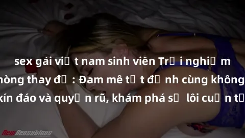 sex gái việt nam sinh viên Trải nghiệm mới lạ với sex phòng thay đồ: Đam mê tột đỉnh cùng không gian kín đáo và quyến rũ, khám phá sự lôi cuốn từ sự hấp dẫn của nơi này.