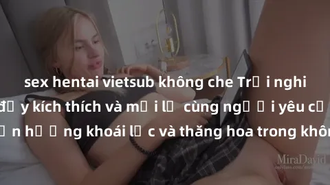 sex hentai vietsub không che Trải nghiệm sex phòng tắm đầy kích thích và mới lạ cùng người yêu của bạn! Tận hưởng khoái lạc và thăng hoa trong không gian tắm ấm áp và gợi cảm.