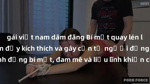gái việt nam dâm đãng Bí mật quay lén làm tình: Câu chuyện đầy kích thích và gây cấn từ người đứng sau camera. Hành động bí mật, đam mê và liều lĩnh khiến cho tình yêu trở nên mãnh liệt hơn bao giờ hế