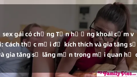 sex gái có chồng Tận hưởng khoái cảm với sex ngoài trời: Cách thức mới để kích thích và gia tăng sự lãng mạn trong mối quan hệ của bạn!