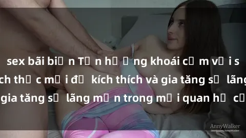 sex bãi biển Tận hưởng khoái cảm với sex ngoài trời: Cách thức mới để kích thích và gia tăng sự lãng mạn trong mối quan hệ của bạn!