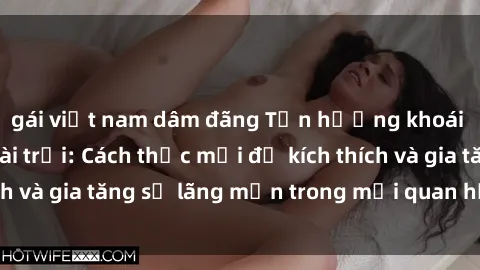 gái việt nam dâm đãng Tận hưởng khoái cảm với sex ngoài trời: Cách thức mới để kích thích và gia tăng sự lãng mạn trong mối quan hệ của bạn!