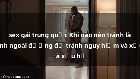 sex gái trung quốc Khi nào nên tránh làm tình ngoài đường để tránh nguy hiểm và xấu hổ