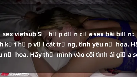 sex vietsub Sự hấp dẫn của sex bãi biển: Khi sóng biển xanh kết hợp với cát trắng, tình yêu nở hoa. Hãy thả mình vào cõi tình ái giữa sóng biển!