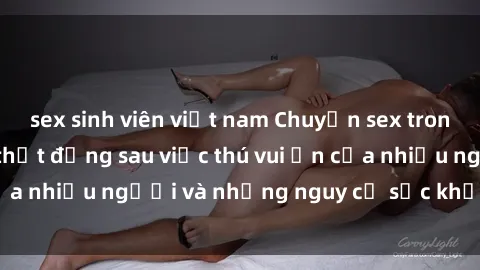 sex sinh viên việt nam Chuyện sex trong nhà vệ sinh: Sự thật đằng sau việc thú vui ẩn của nhiều người và những nguy cơ sức khỏe cần lưu ý