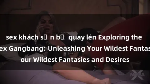 sex khách sạn bị quay lén Exploring the Wild World of Sex Gangbang: Unleashing Your Wildest Fantasies and Desires
