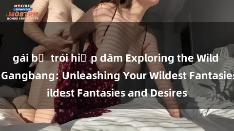 gái bị trói hiếp dâm Exploring the Wild World of Sex Gangbang: Unleashing Your Wildest Fantasies and Desires