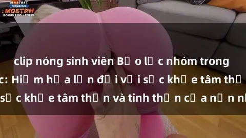 clip nóng sinh viên Bạo lực nhóm trong các hành vi tình dục: Hiểm họa lớn đối với sức khỏe tâm thần và tinh thần của nạn nhân.