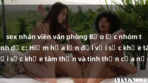sex nhân viên văn phòng Bạo lực nhóm trong các hành vi tình dục: Hiểm họa lớn đối với sức khỏe tâm thần và tinh thần của nạn nhân.