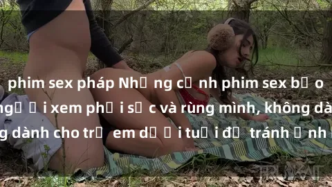 phim sex pháp Những cảnh phim sex bạo dâm nhóm khiến người xem phải sốc và rùng mình, không dành cho trẻ em dưới tuổi để tránh ảnh hưởng tiêu cực.