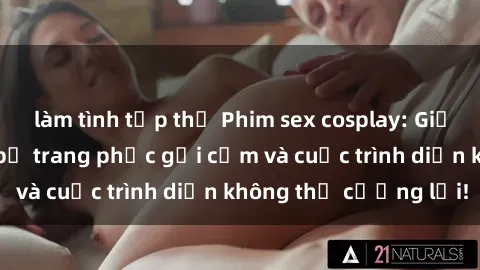 làm tình tập thể Phim sex cosplay: Giấc mơ  cùng những bộ trang phục gợi cảm và cuộc trình diễn không thể cưỡng lại!
