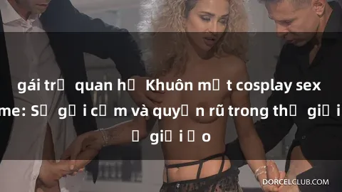 gái trẻ quan hệ Khuôn mặt cosplay sex anime: Sự gợi cảm và quyến rũ trong thế giới ảo