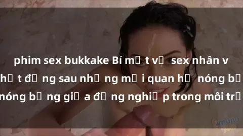 phim sex bukkake Bí mật về sex nhân viên văn phòng: Sự thật đằng sau những mối quan hệ nóng bỏng giữa đồng nghiệp trong môi trường làm việc.