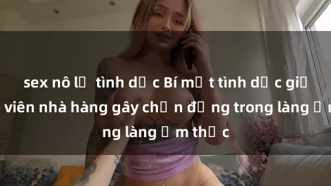 sex nô lệ tình dục Bí mật tình dục giữa nhân viên nhà hàng gây chấn động trong làng ẩm thực