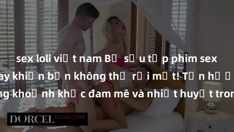 sex loli việt nam Bộ sưu tập phim sex Mỹ hot nhất năm nay khiến bạn không thể rời mắt! Tận hưởng những khoảnh khắc đam mê và nhiệt huyết trong các tác phẩm nóng bỏng này!