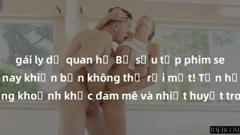 gái ly dị quan hệ Bộ sưu tập phim sex Mỹ hot nhất năm nay khiến bạn không thể rời mắt! Tận hưởng những khoảnh khắc đam mê và nhiệt huyết trong các tác phẩm nóng bỏng này!