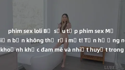 phim sex loli Bộ sưu tập phim sex Mỹ hot nhất năm nay khiến bạn không thể rời mắt! Tận hưởng những khoảnh khắc đam mê và nhiệt huyết trong các tác phẩm nóng bỏng này!