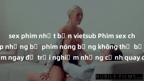 sex phim nhật bản vietsub Phim sex châu Âu đỉnh cao: Top những bộ phim nóng bỏng không thể bỏ qua! Xem ngay để trải nghiệm những cảnh quay đầy kích thích và cuồng nhiệt.